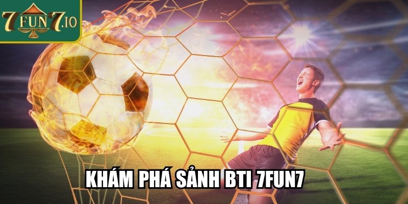 Khám phá sảnh BTI 7FUN7